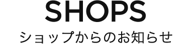 SHOPS ショップからのお知らせ